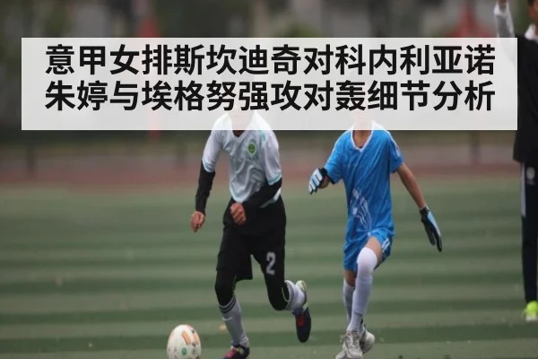 意甲女排斯坎迪奇对科内利亚诺朱婷与埃格努强攻对轰细节分析