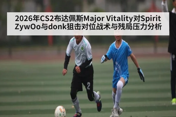 2026年CS2布达佩斯Major Vitality对Spirit ZywOo与donk狙击对位战术与残局压力分析