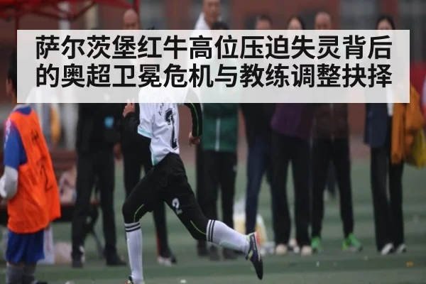 萨尔茨堡红牛高位压迫失灵背后的奥超卫冕危机与教练调整抉择